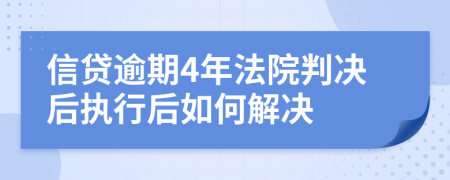 信貸逾期4年法院判決后執(zhí)行后如何解決