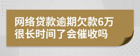 網(wǎng)絡貸款逾期欠款6萬很長時間了會催收嗎