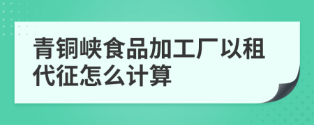 青銅峽食品加工廠以租代征怎么計(jì)算