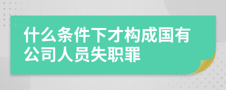 什么條件下才構(gòu)成國(guó)有公司人員失職罪