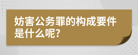 妨害公務(wù)罪的構(gòu)成要件是什么呢?