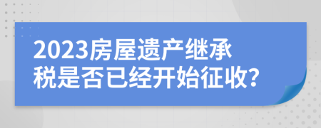 2023房屋遺產繼承稅是否已經開始征收？