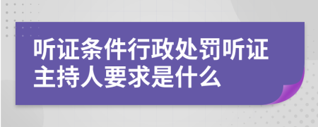 聽證條件行政處罰聽證主持人要求是什么