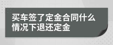買車簽了定金合同什么情況下退還定金