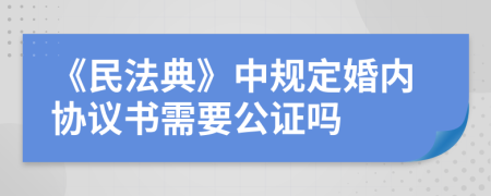 《民法典》中規(guī)定婚內(nèi)協(xié)議書需要公證嗎