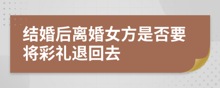結(jié)婚后離婚女方是否要將彩禮退回去
