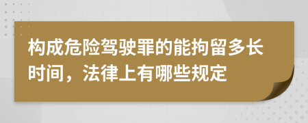 構(gòu)成危險(xiǎn)駕駛罪的能拘留多長(zhǎng)時(shí)間，法律上有哪些規(guī)定