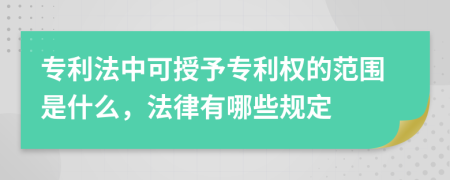專利法中可授予專利權(quán)的范圍是什么，法律有哪些規(guī)定