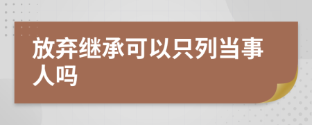 放棄繼承可以只列當(dāng)事人嗎