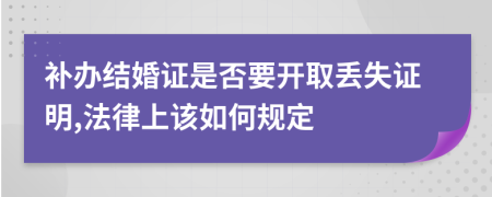 補辦結(jié)婚證是否要開取丟失證明,法律上該如何規(guī)定