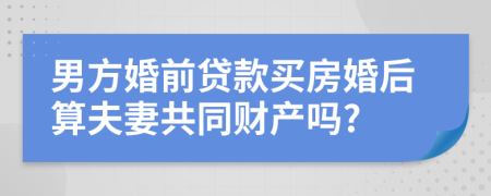 男方婚前貸款買房婚后算夫妻共同財(cái)產(chǎn)嗎?