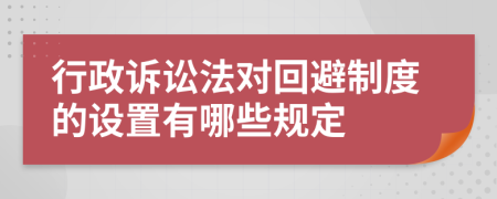 行政訴訟法對回避制度的設(shè)置有哪些規(guī)定