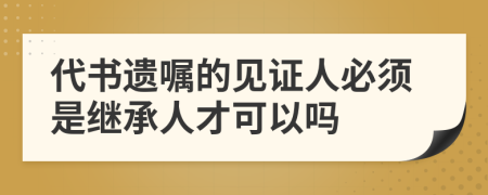 代書遺囑的見(jiàn)證人必須是繼承人才可以嗎