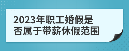 2023年職工婚假是否屬于帶薪休假范圍