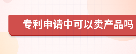 專利申請中可以賣產(chǎn)品嗎