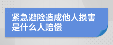 緊急避險造成他人損害是什么人賠償