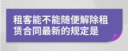 租客能不能隨便解除租賃合同最新的規(guī)定是