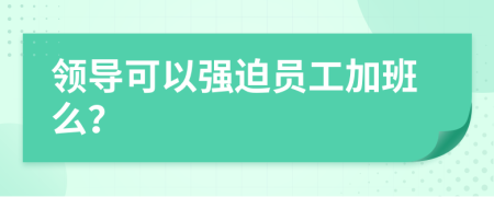 領(lǐng)導(dǎo)可以強(qiáng)迫員工加班么？