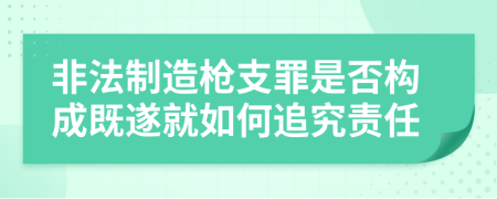非法制造槍支罪是否構(gòu)成既遂就如何追究責(zé)任