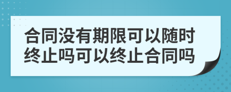 合同沒有期限可以隨時終止嗎可以終止合同嗎