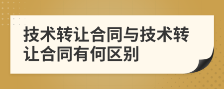 技術(shù)轉(zhuǎn)讓合同與技術(shù)轉(zhuǎn)讓合同有何區(qū)別
