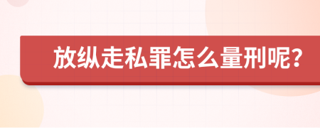 放縱走私罪怎么量刑呢？