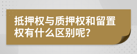 抵押權與質押權和留置權有什么區(qū)別呢？