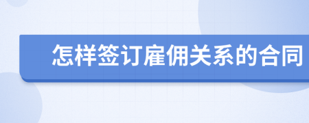 怎樣簽訂雇傭關(guān)系的合同