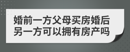 婚前一方父母買房婚后另一方可以擁有房產(chǎn)嗎