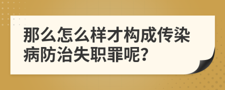 那么怎么樣才構(gòu)成傳染病防治失職罪呢？