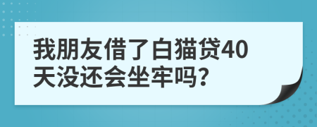 我朋友借了白貓貸40天沒(méi)還會(huì)坐牢嗎？