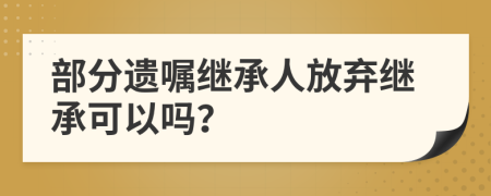 部分遺囑繼承人放棄繼承可以嗎？
