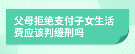 父母拒絕支付子女生活費應(yīng)該判緩刑嗎
