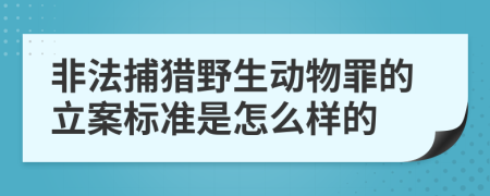 非法捕獵野生動(dòng)物罪的立案標(biāo)準(zhǔn)是怎么樣的