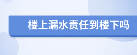 樓上漏水責任到樓下嗎