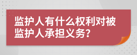 監(jiān)護(hù)人有什么權(quán)利對(duì)被監(jiān)護(hù)人承擔(dān)義務(wù)？