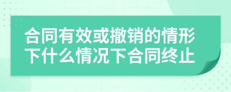 合同有效或撤銷的情形下什么情況下合同終止