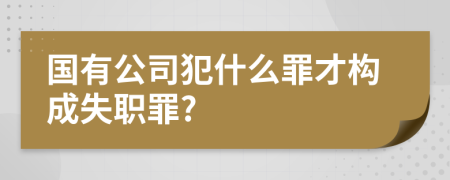 國有公司犯什么罪才構(gòu)成失職罪?
