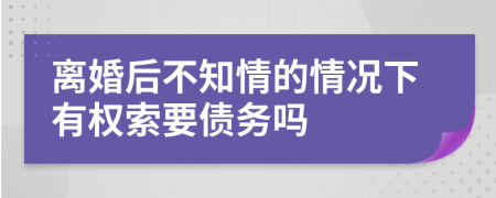 離婚后不知情的情況下有權(quán)索要債務(wù)嗎