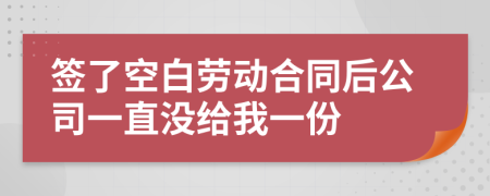 簽了空白勞動(dòng)合同后公司一直沒(méi)給我一份