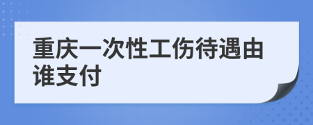 重慶一次性工傷待遇由誰支付