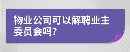 物業(yè)公司可以解聘業(yè)主委員會(huì)嗎？