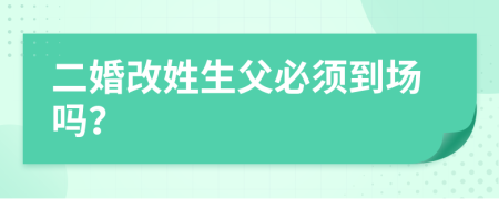 二婚改姓生父必須到場(chǎng)嗎？