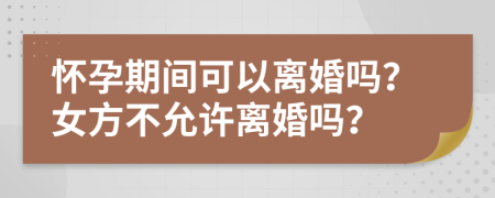 懷孕期間可以離婚嗎？女方不允許離婚嗎？