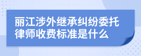 麗江涉外繼承糾紛委托律師收費標準是什么