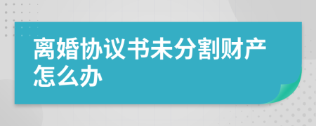 離婚協(xié)議書未分割財產(chǎn)怎么辦