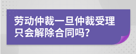 勞動仲裁一旦仲裁受理只會解除合同嗎？
