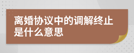 離婚協(xié)議中的調(diào)解終止是什么意思