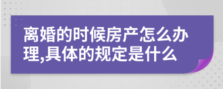 離婚的時(shí)候房產(chǎn)怎么辦理,具體的規(guī)定是什么