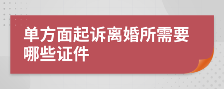 單方面起訴離婚所需要哪些證件